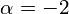 \alpha = -2